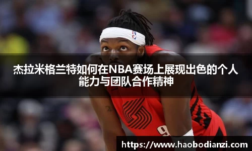 杰拉米格兰特如何在NBA赛场上展现出色的个人能力与团队合作精神