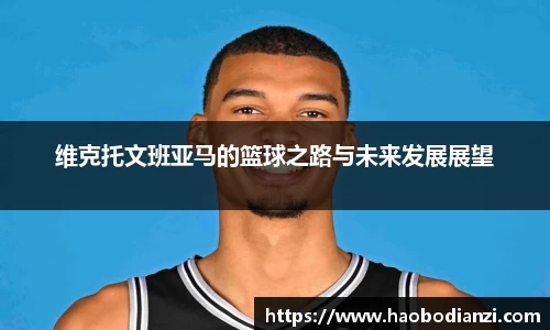 维克托文班亚马的篮球之路与未来发展展望