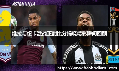 维拉与纽卡激战正酣比分揭晓精彩瞬间回顾